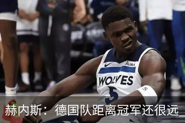 赫内斯：德国队距离冠军还很远 逆转很精彩而且纳帅换人很出色